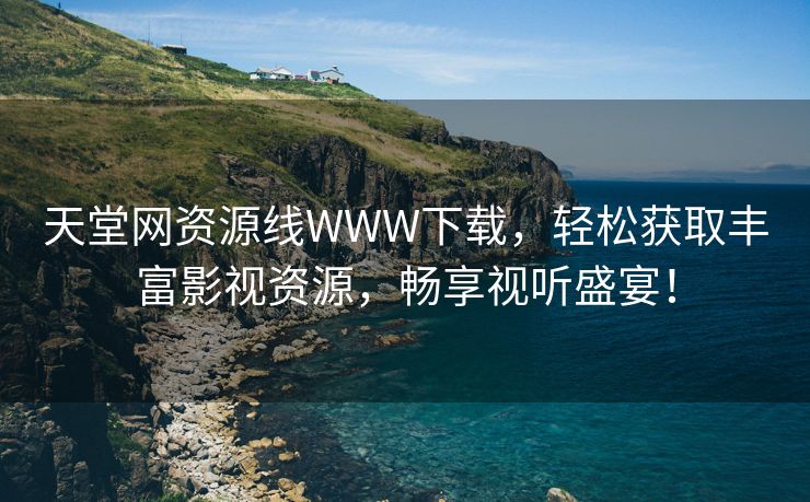天堂网资源线WWW下载，轻松获取丰富影视资源，畅享视听盛宴！