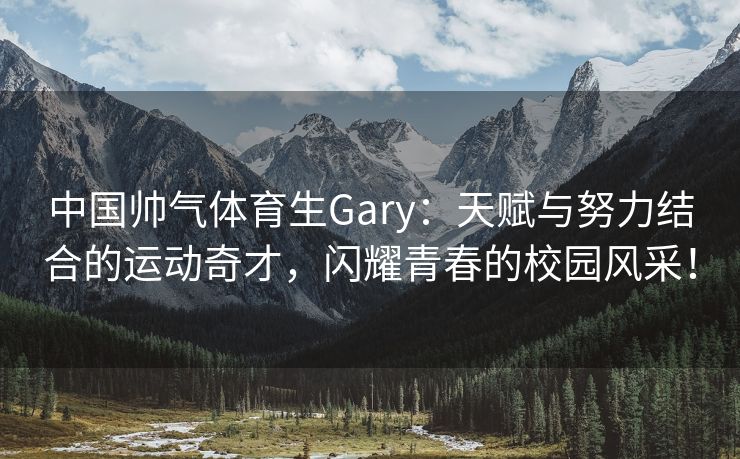 中国帅气体育生Gary：天赋与努力结合的运动奇才，闪耀青春的校园风采！