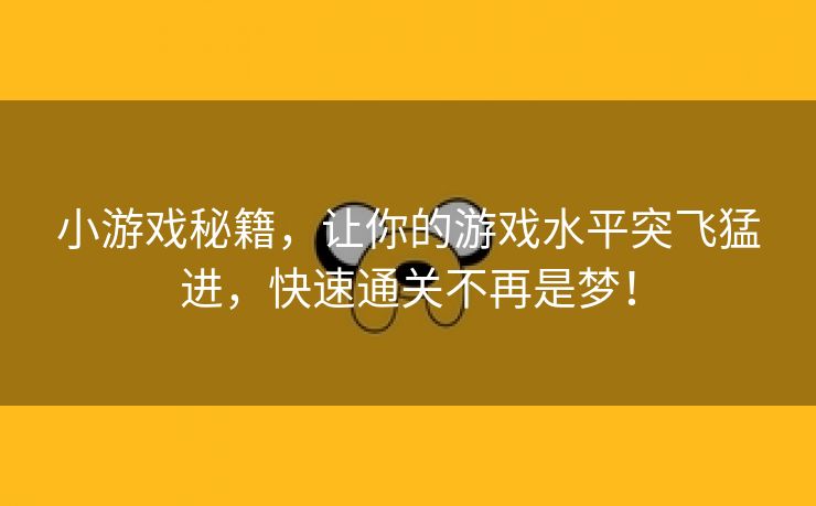 小游戏秘籍，让你的游戏水平突飞猛进，快速通关不再是梦！