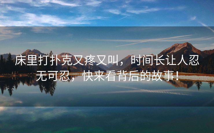 床里打扑克又疼又叫，时间长让人忍无可忍，快来看背后的故事！