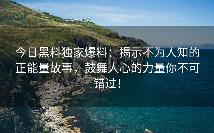 今日黑料独家爆料：揭示不为人知的正能量故事，鼓舞人心的力量你不可错过！