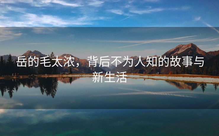 岳的毛太浓，背后不为人知的故事与新生活