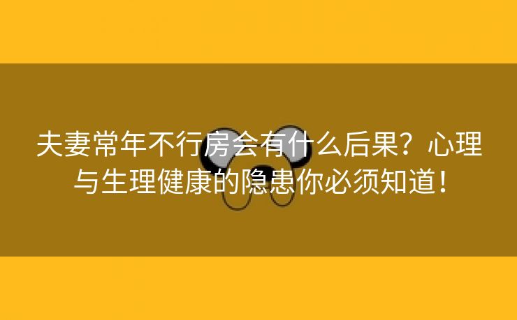夫妻常年不行房会有什么后果？心理与生理健康的隐患你必须知道！