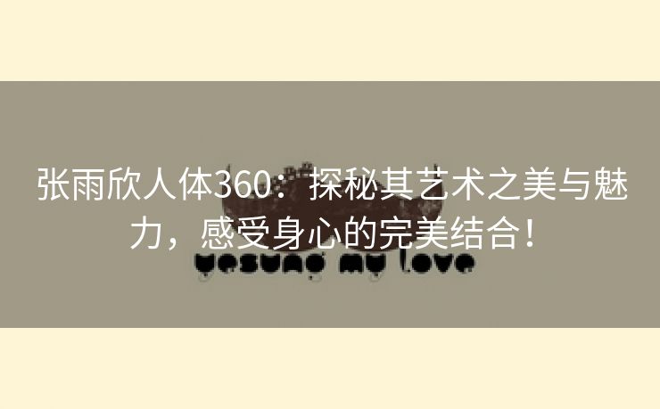 张雨欣人体360：探秘其艺术之美与魅力，感受身心的完美结合！