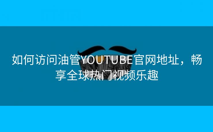 如何访问油管YOUTUBE官网地址，畅享全球热门视频乐趣