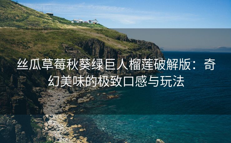丝瓜草莓秋葵绿巨人榴莲破解版：奇幻美味的极致口感与玩法