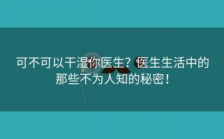 可不可以干湿你医生？医生生活中的那些不为人知的秘密！