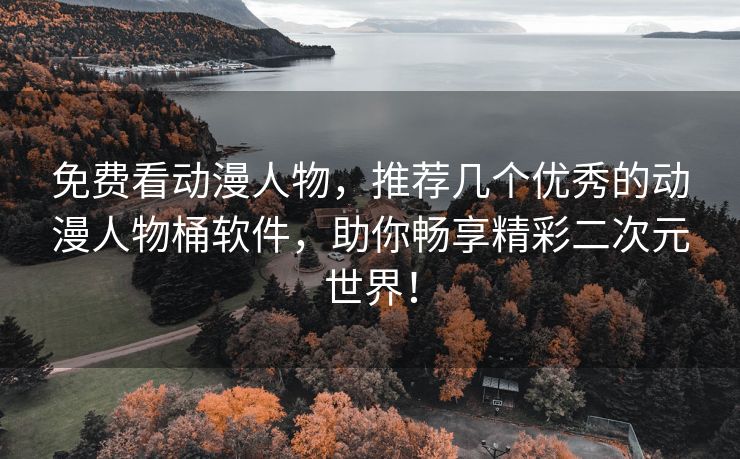免费看动漫人物，推荐几个优秀的动漫人物桶软件，助你畅享精彩二次元世界！