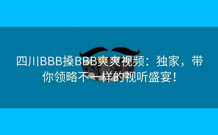 四川BBB搡BBB爽爽视频：独家，带你领略不一样的视听盛宴！