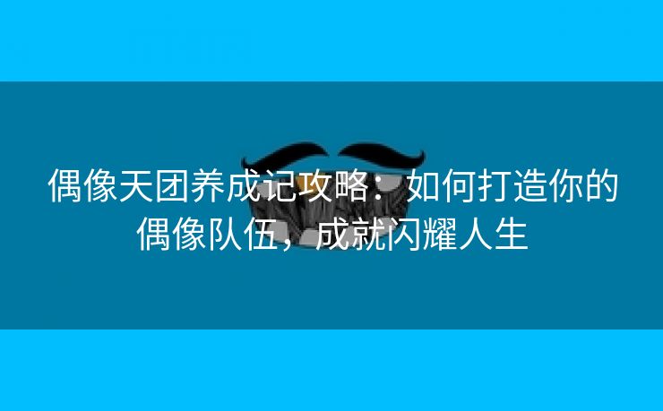 偶像天团养成记攻略：如何打造你的偶像队伍，成就闪耀人生