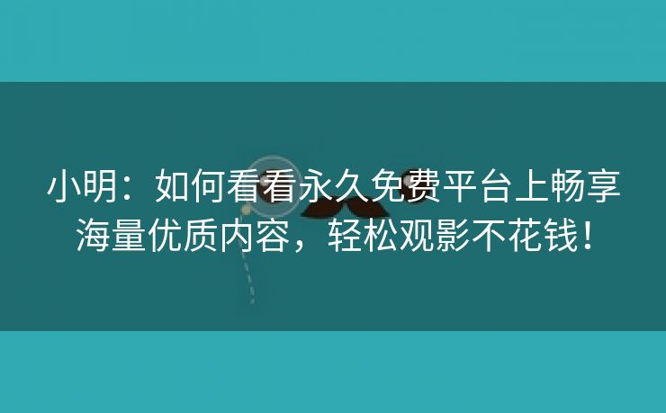 小明：如何看看永久免费平台上畅享海量优质内容，轻松观影不花钱！