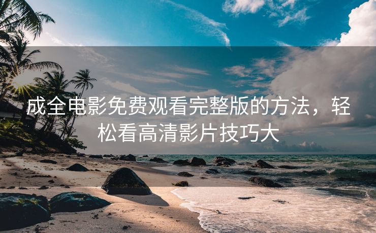 成全电影免费观看完整版的方法，轻松看高清影片技巧大