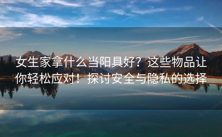 女生家拿什么当阳具好？这些物品让你轻松应对！探讨安全与隐私的选择