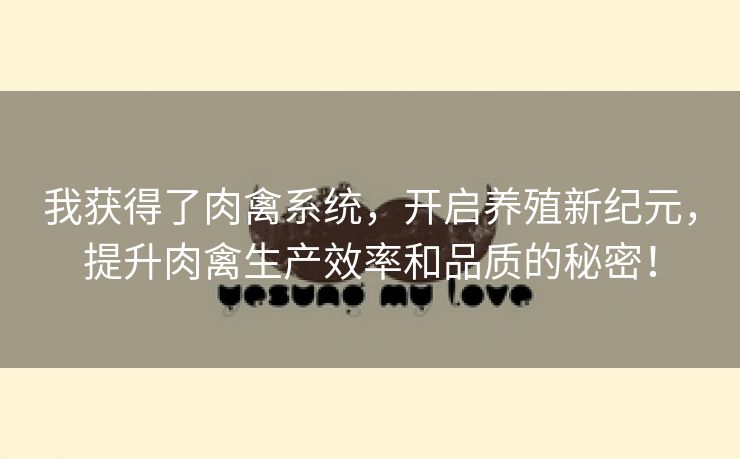 我获得了肉禽系统，开启养殖新纪元，提升肉禽生产效率和品质的秘密！
