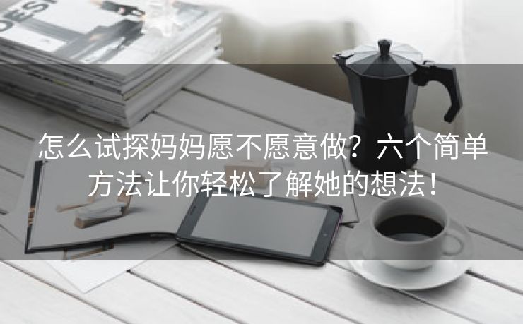 怎么试探妈妈愿不愿意做？六个简单方法让你轻松了解她的想法！