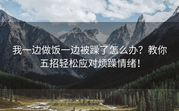 我一边做饭一边被躁了怎么办？教你五招轻松应对烦躁情绪！