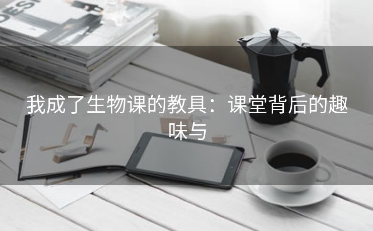 我成了生物课的教具：课堂背后的趣味与