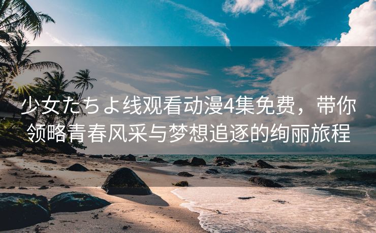 少女たちよ线观看动漫4集免费，带你领略青春风采与梦想追逐的绚丽旅程