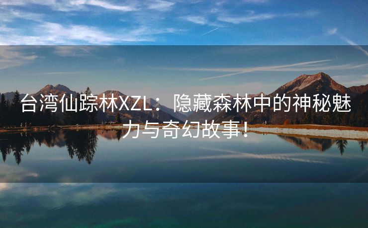 台湾仙踪林XZL：隐藏森林中的神秘魅力与奇幻故事！