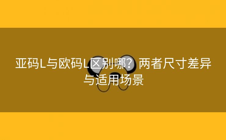 亚码L与欧码L区别哪？两者尺寸差异与适用场景