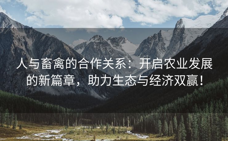 人与畜禽的合作关系：开启农业发展的新篇章，助力生态与经济双赢！