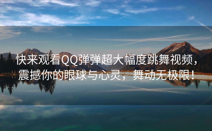 快来观看QQ弹弹超大幅度跳舞视频，震撼你的眼球与心灵，舞动无极限！