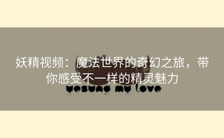 妖精视频：魔法世界的奇幻之旅，带你感受不一样的精灵魅力