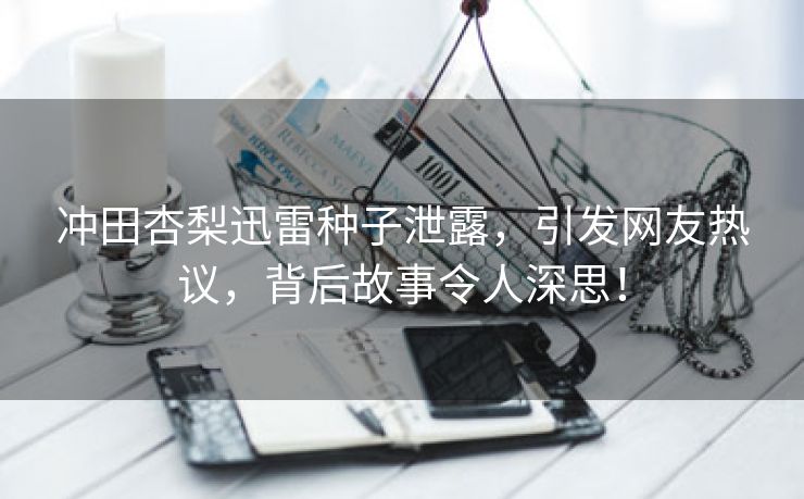 冲田杏梨迅雷种子泄露，引发网友热议，背后故事令人深思！