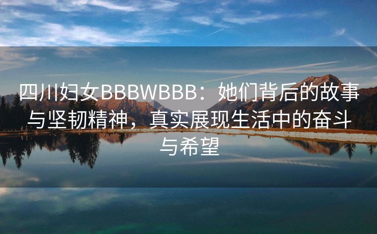 四川妇女BBBWBBB：她们背后的故事与坚韧精神，真实展现生活中的奋斗与希望