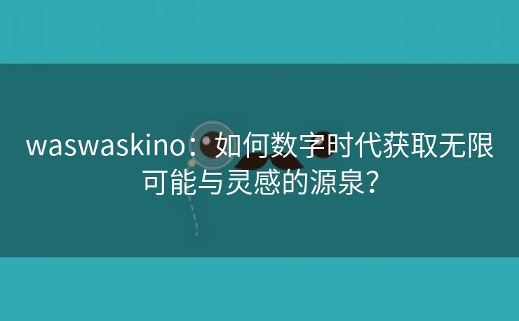 waswaskino：如何数字时代获取无限可能与灵感的源泉？