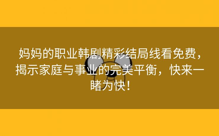 妈妈的职业韩剧精彩结局线看免费，揭示家庭与事业的完美平衡，快来一睹为快！
