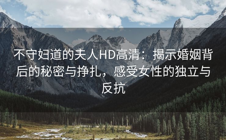 不守妇道的夫人HD高清：揭示婚姻背后的秘密与挣扎，感受女性的独立与反抗