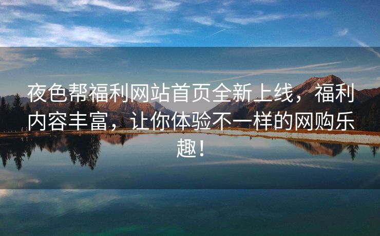 夜色帮福利网站首页全新上线，福利内容丰富，让你体验不一样的网购乐趣！