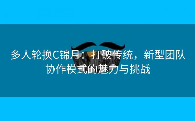 多人轮换C锦月：打破传统，新型团队协作模式的魅力与挑战