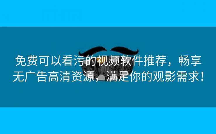免费可以看污的视频软件推荐，畅享无广告高清资源，满足你的观影需求！