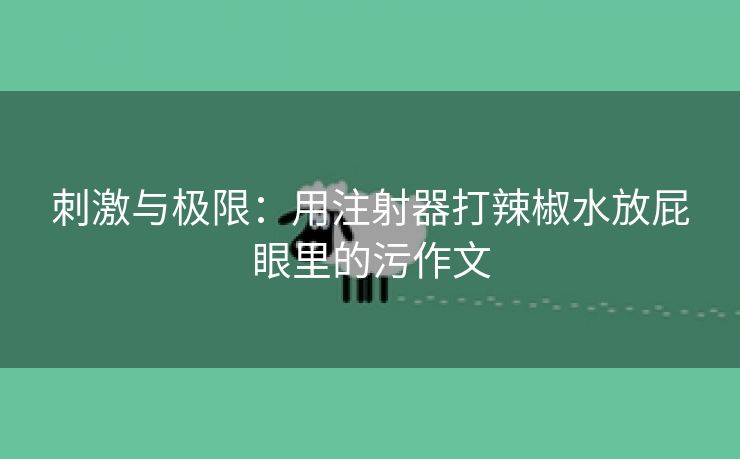 刺激与极限：用注射器打辣椒水放屁眼里的污作文