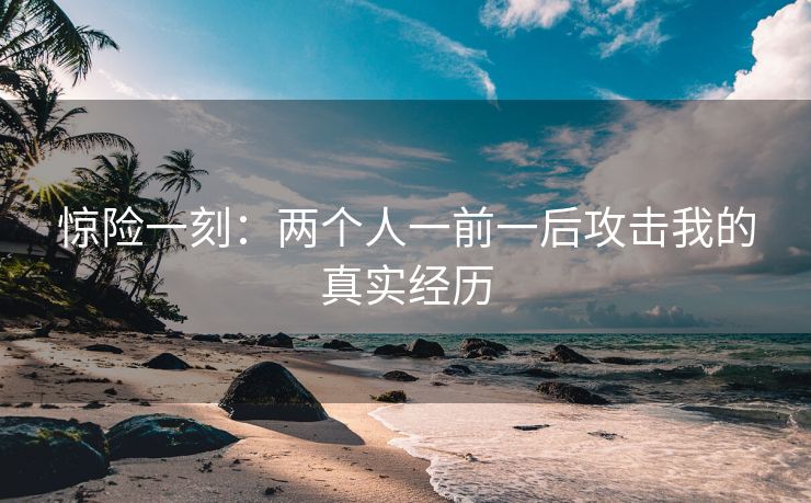 惊险一刻：两个人一前一后攻击我的真实经历