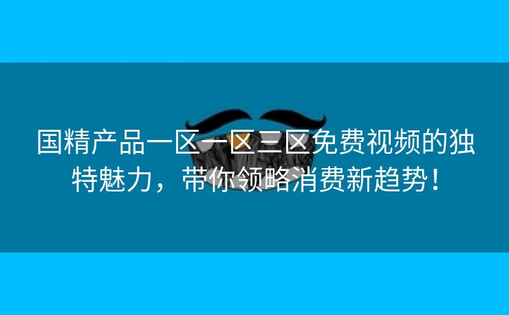 国精产品一区一区三区免费视频的独特魅力，带你领略消费新趋势！