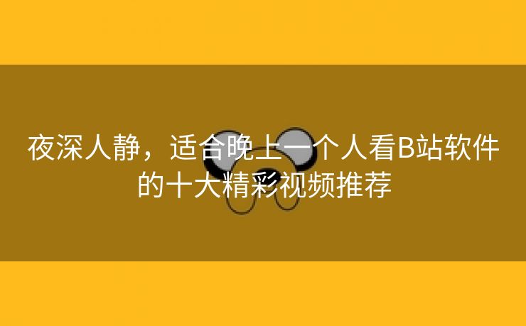 夜深人静，适合晚上一个人看B站软件的十大精彩视频推荐