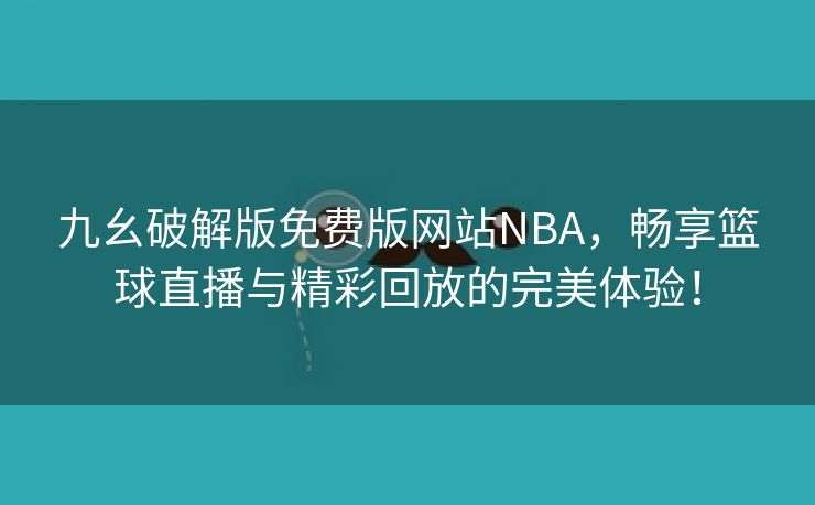 九幺破解版免费版网站NBA，畅享篮球直播与精彩回放的完美体验！