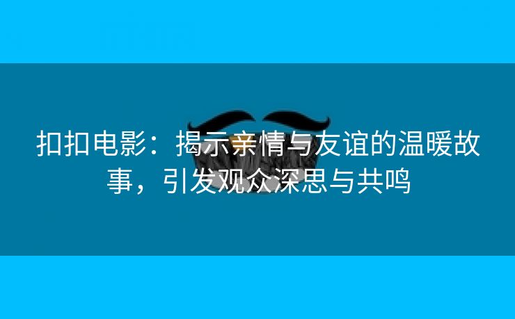 扣扣电影：揭示亲情与友谊的温暖故事，引发观众深思与共鸣