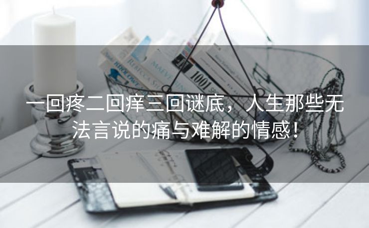 一回疼二回痒三回谜底，人生那些无法言说的痛与难解的情感！