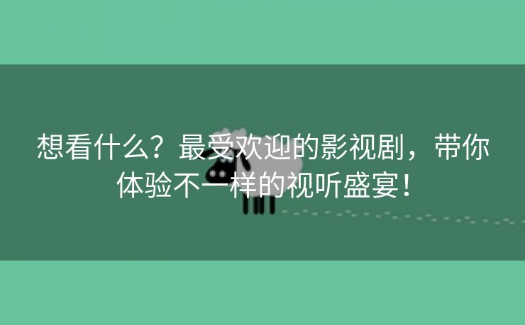 想看什么？最受欢迎的影视剧，带你体验不一样的视听盛宴！