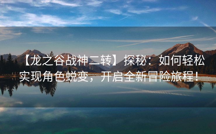 【龙之谷战神二转】探秘：如何轻松实现角色蜕变，开启全新冒险旅程！