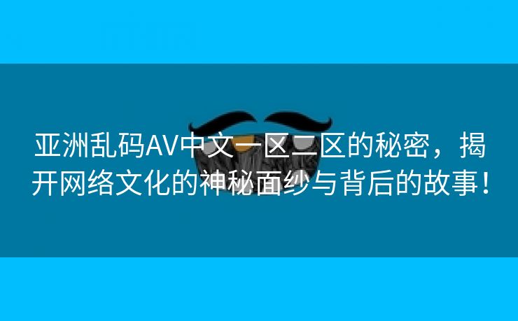 亚洲乱码AV中文一区二区的秘密，揭开网络文化的神秘面纱与背后的故事！
