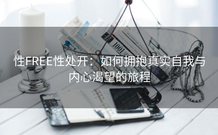性FREE性处开：如何拥抱真实自我与内心渴望的旅程