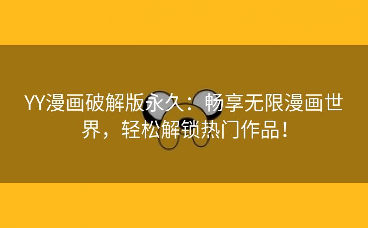 YY漫画破解版永久：畅享无限漫画世界，轻松解锁热门作品！