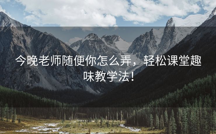 今晚老师随便你怎么弄，轻松课堂趣味教学法！
