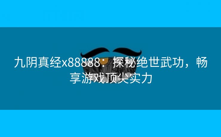 九阴真经x88888：探秘绝世武功，畅享游戏顶尖实力