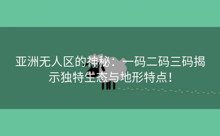 亚洲无人区的神秘：一码二码三码揭示独特生态与地形特点！